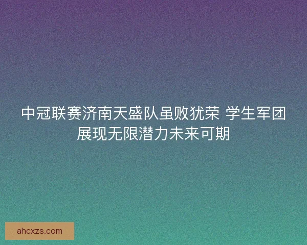中冠联赛济南天盛队虽败犹荣 学生军团展现无限潜力未来可期