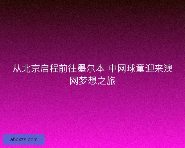 从北京启程前往墨尔本 中网球童迎来澳网梦想之旅