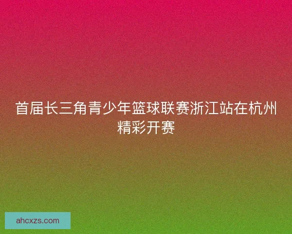 首届长三角青少年篮球联赛浙江站在杭州精彩开赛