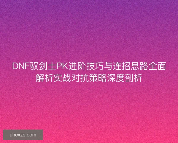 DNF驭剑士PK进阶技巧与连招思路全面解析实战对抗策略深度剖析
